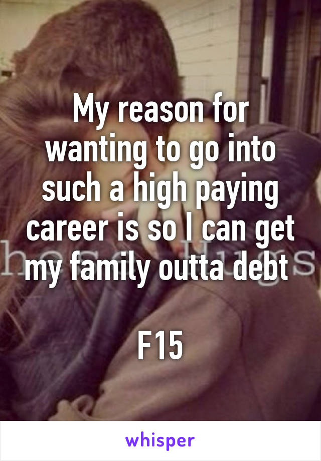 My reason for wanting to go into such a high paying career is so I can get my family outta debt 

F15