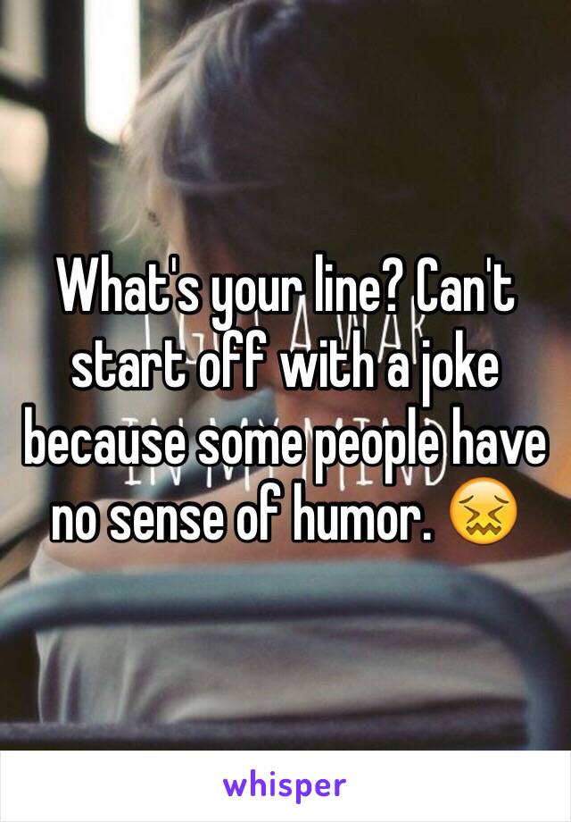 What's your line? Can't start off with a joke because some people have no sense of humor. 😖