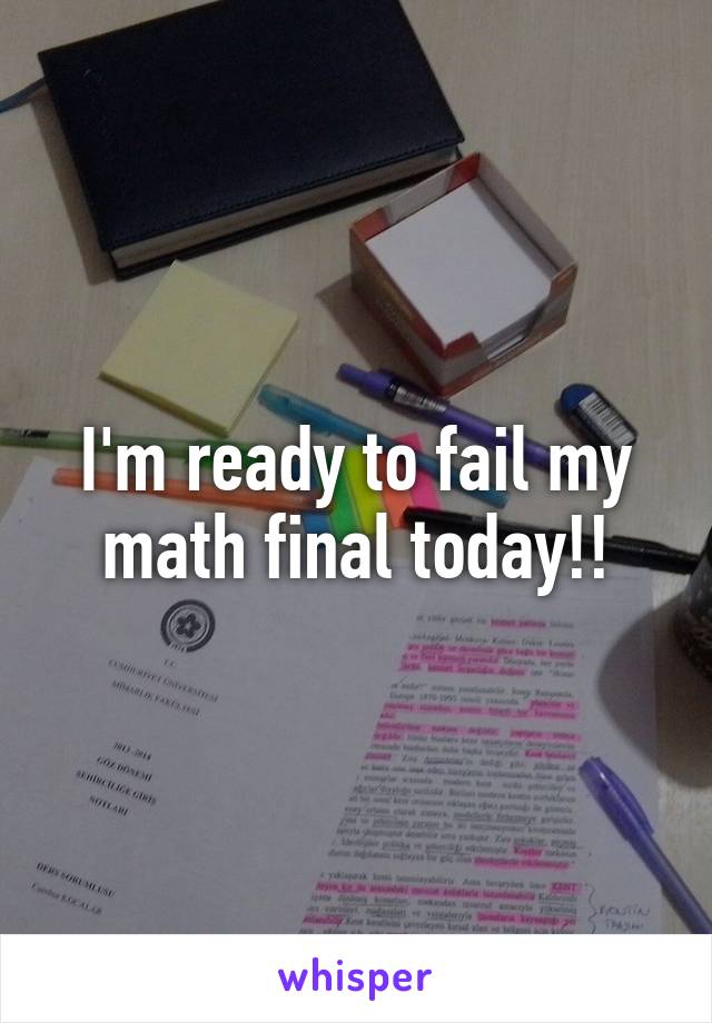 I'm ready to fail my math final today!!