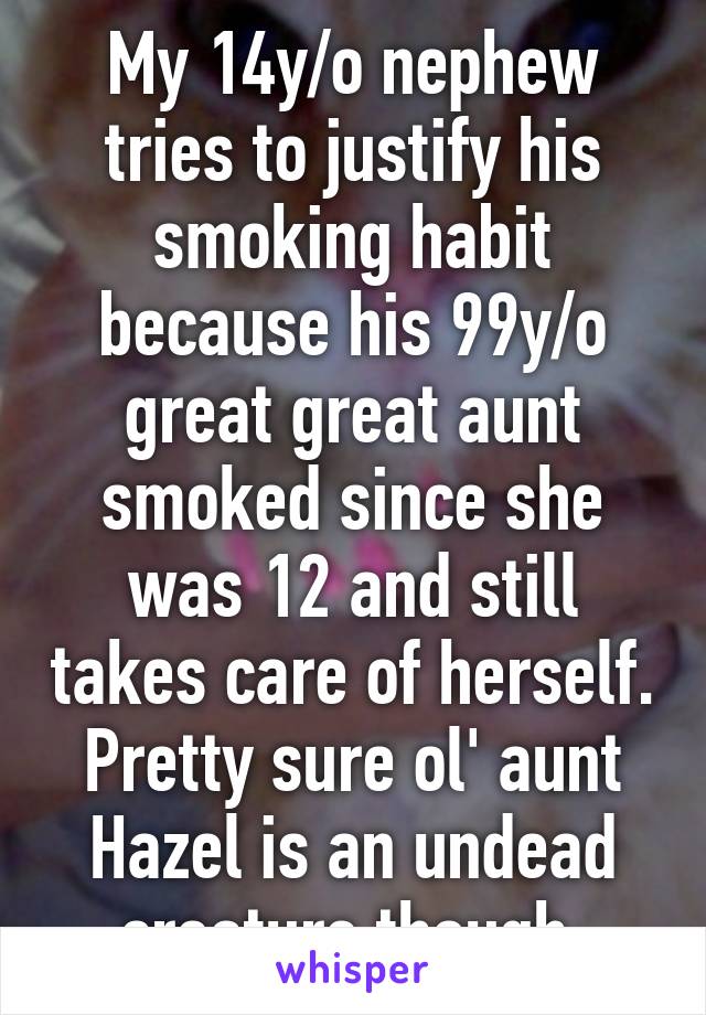 My 14y/o nephew tries to justify his smoking habit because his 99y/o great great aunt smoked since she was 12 and still takes care of herself. Pretty sure ol' aunt Hazel is an undead creature though.