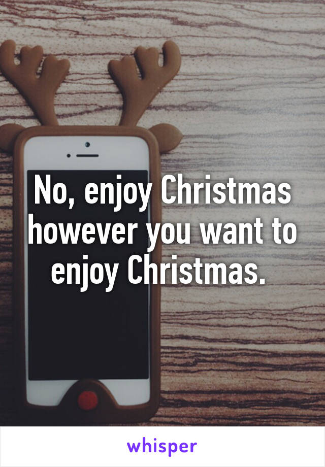 No, enjoy Christmas however you want to enjoy Christmas. 