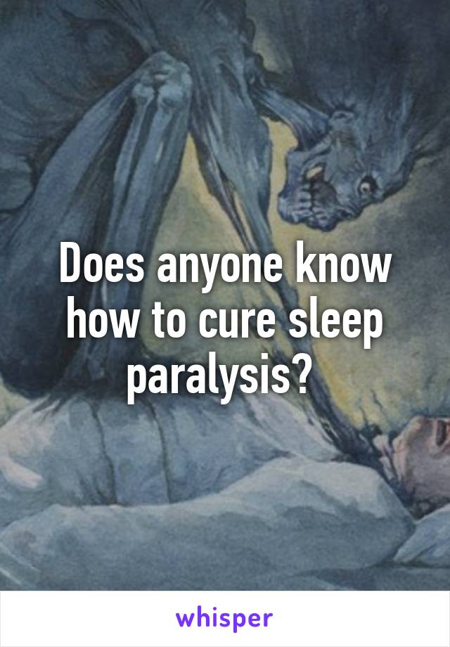 Does anyone know how to cure sleep paralysis? 