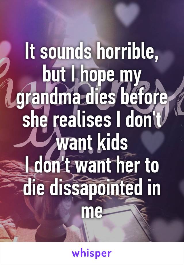 It sounds horrible, but I hope my grandma dies before she realises I don't want kids
I don't want her to die dissapointed in me