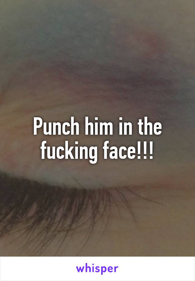 Punch him in the fucking face!!!