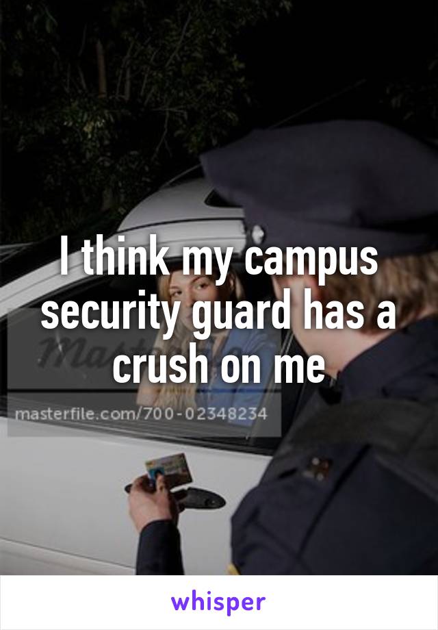 I think my campus security guard has a crush on me