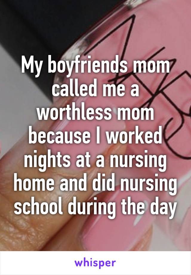 My boyfriends mom called me a worthless mom because I worked nights at a nursing home and did nursing school during the day