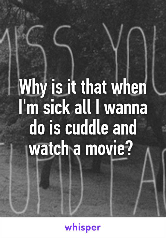 Why is it that when I'm sick all I wanna do is cuddle and watch a movie? 