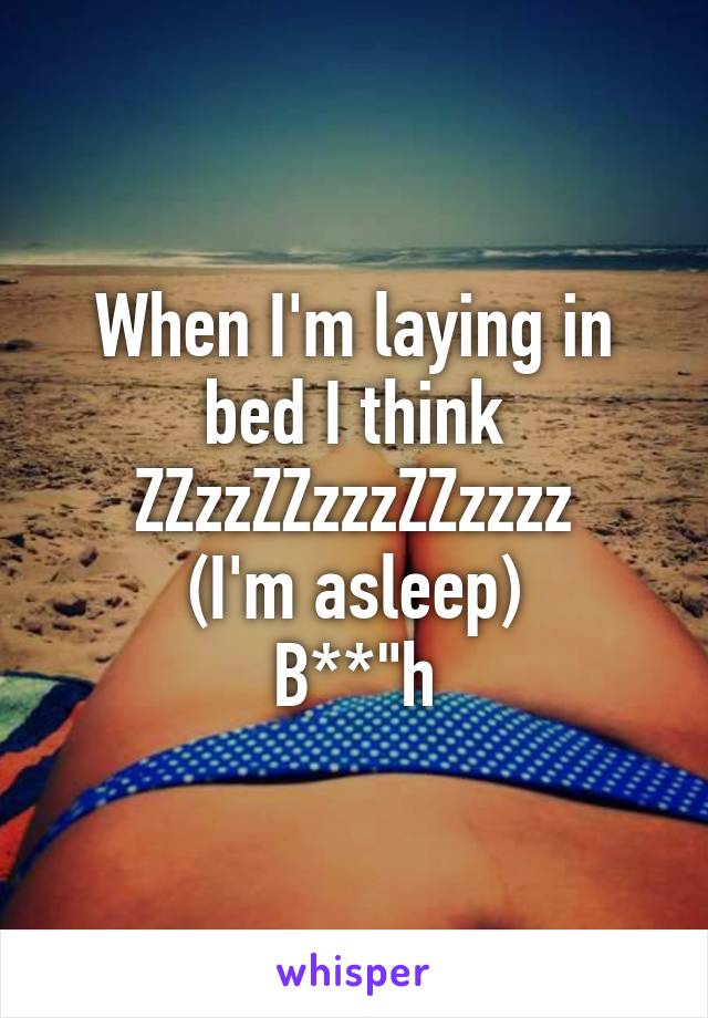 When I'm laying in bed I think
ZZzzZZzzzZZzzzz
(I'm asleep)
B**"h