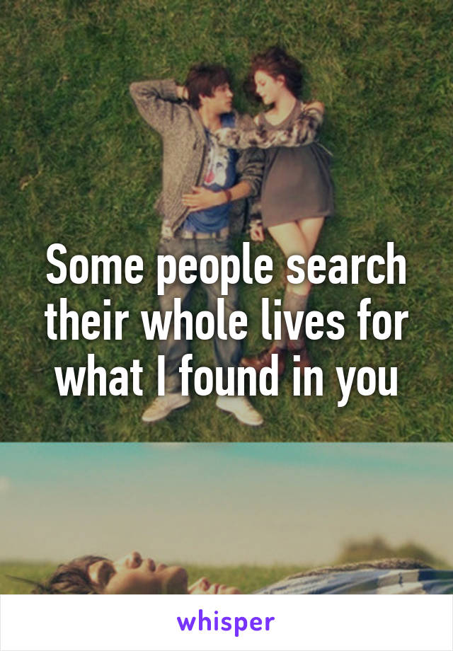 Some people search their whole lives for what I found in you