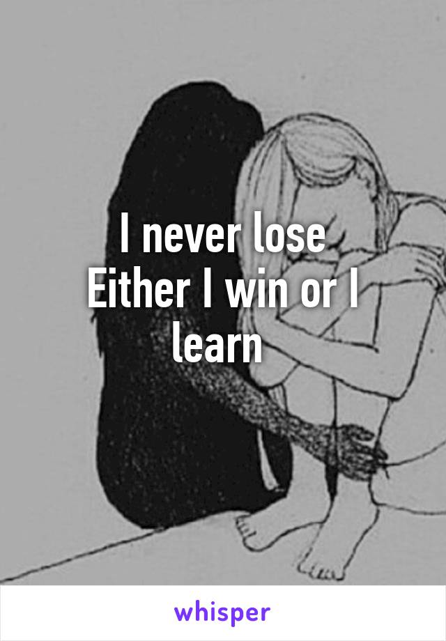 I never lose
Either I win or I learn 
