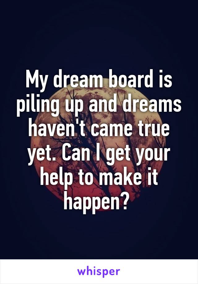 My dream board is piling up and dreams haven't came true yet. Can I get your help to make it happen? 