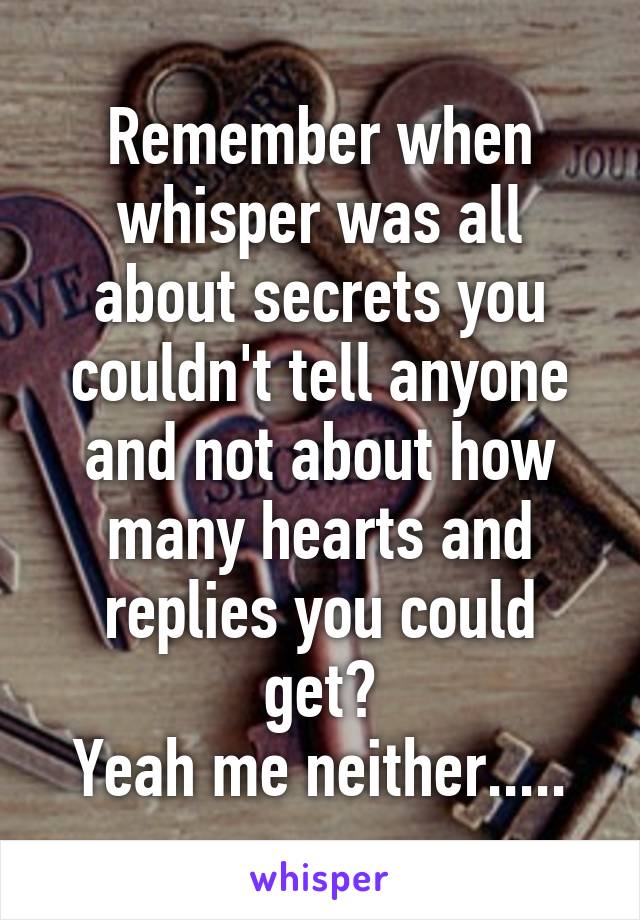 Remember when whisper was all about secrets you couldn't tell anyone and not about how many hearts and replies you could get?
Yeah me neither.....