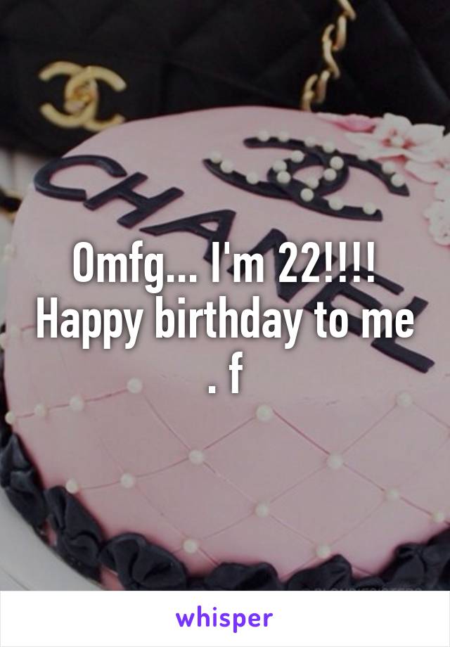 Omfg... I'm 22!!!! Happy birthday to me . f