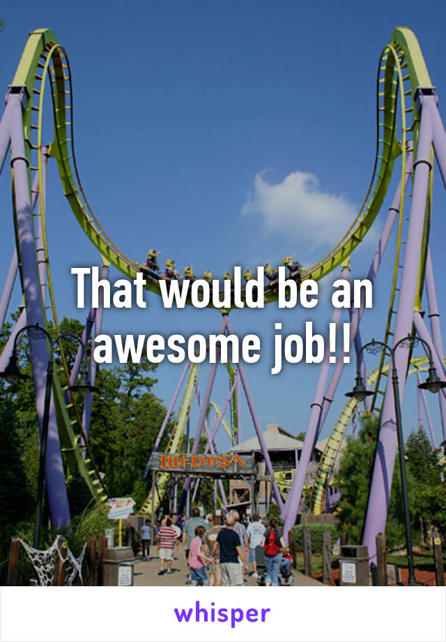 That would be an awesome job!!