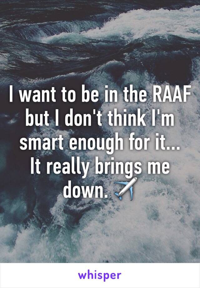 I want to be in the RAAF but I don't think I'm smart enough for it...
It really brings me down. ✈️