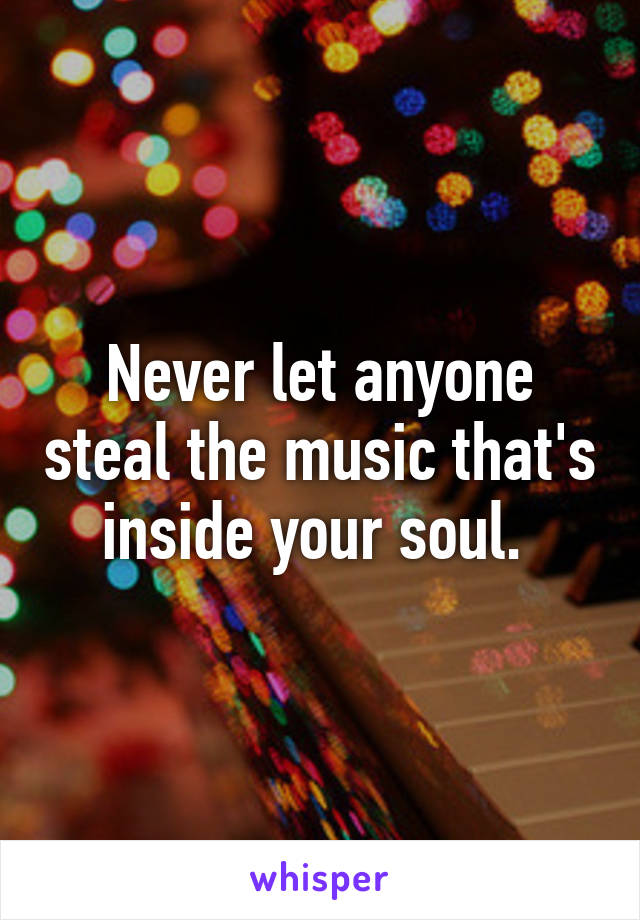 Never let anyone steal the music that's inside your soul. 