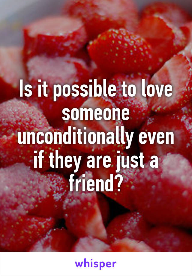 Is it possible to love someone unconditionally even if they are just a friend?