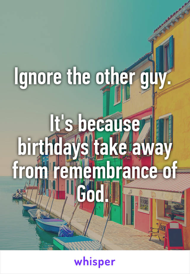 Ignore the other guy. 

It's because birthdays take away from remembrance of God. 