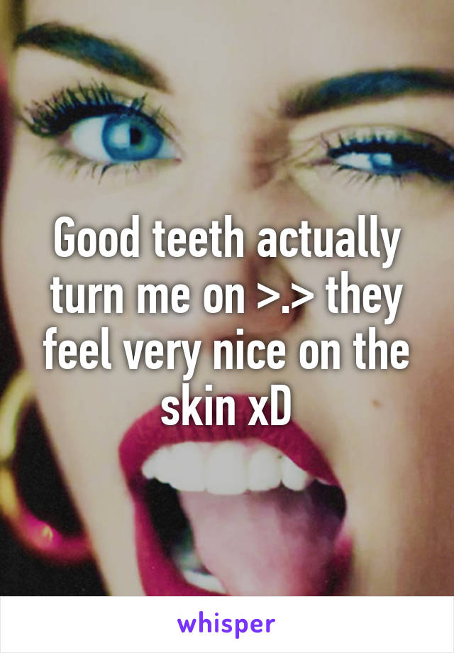 Good teeth actually turn me on >.> they feel very nice on the skin xD