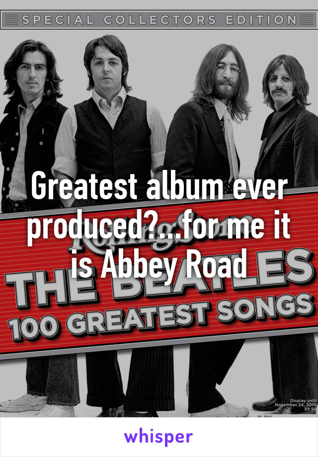 Greatest album ever produced?...for me it is Abbey Road