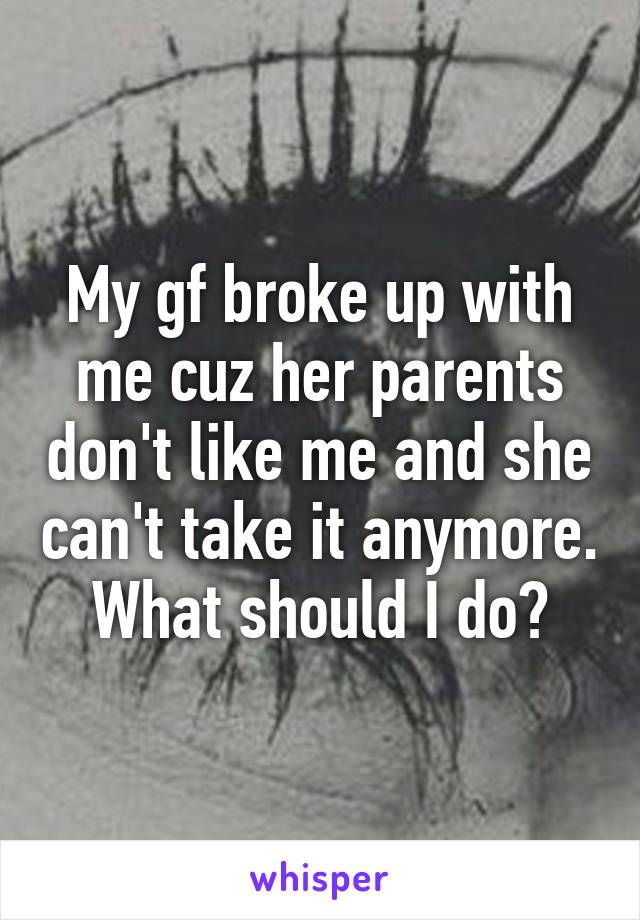 My gf broke up with me cuz her parents don't like me and she can't take it anymore. What should I do?