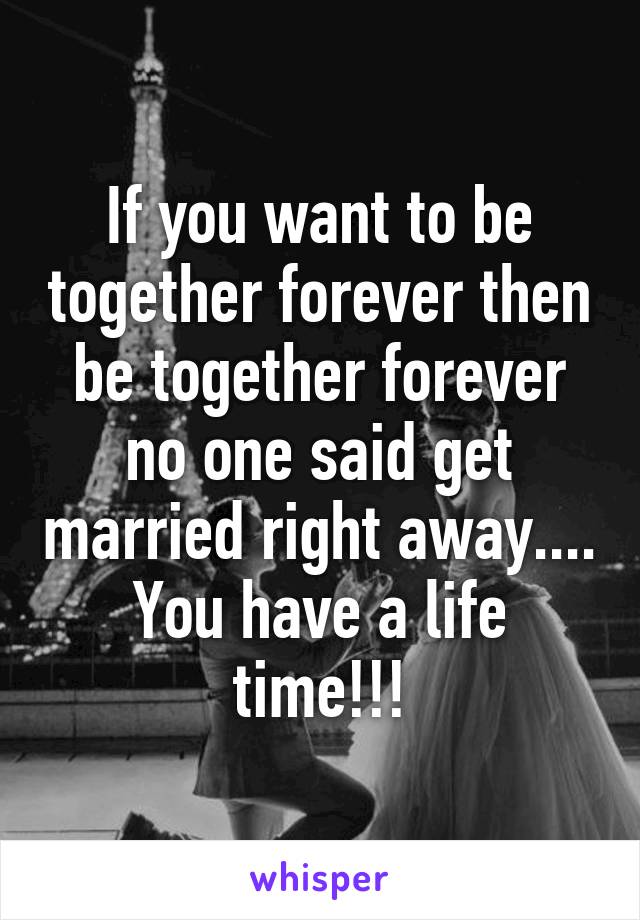 If you want to be together forever then be together forever no one said get married right away.... You have a life time!!!