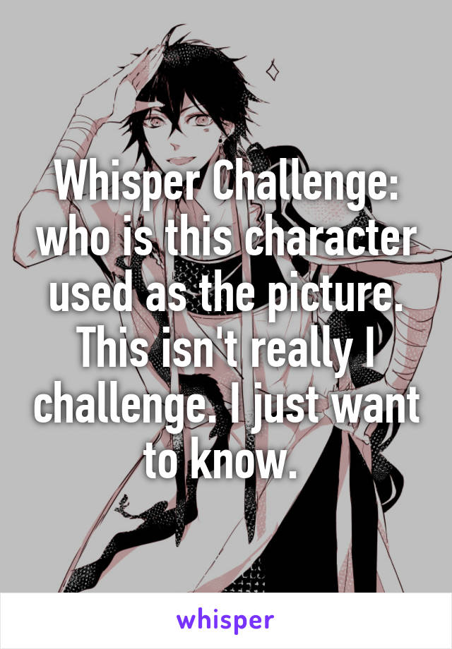 Whisper Challenge: who is this character used as the picture. This isn't really I challenge. I just want to know. 