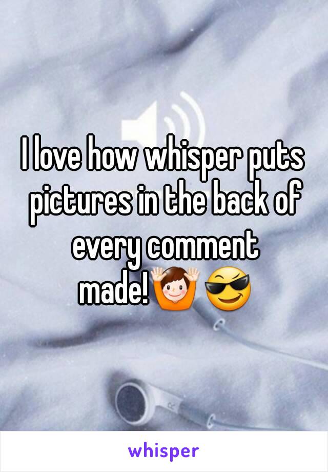 I love how whisper puts pictures in the back of every comment made!🙌😎