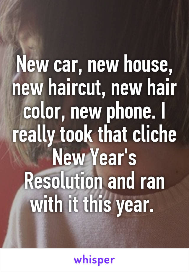 New car, new house, new haircut, new hair color, new phone. I really took that cliche New Year's Resolution and ran with it this year. 