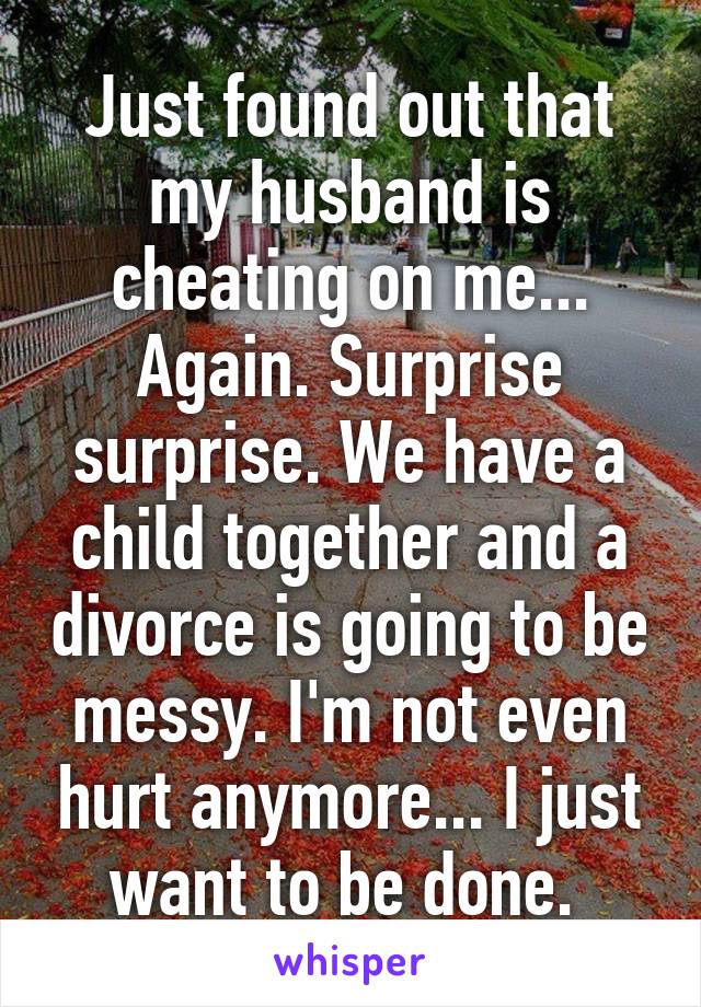 Just found out that my husband is cheating on me... Again. Surprise surprise. We have a child together and a divorce is going to be messy. I'm not even hurt anymore... I just want to be done. 