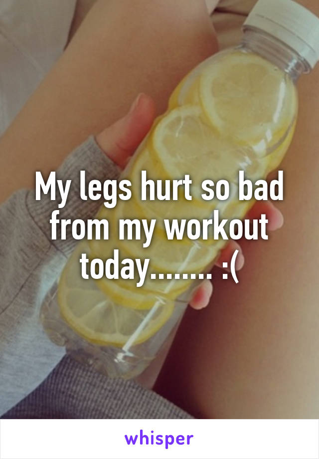 My legs hurt so bad from my workout today........ :(