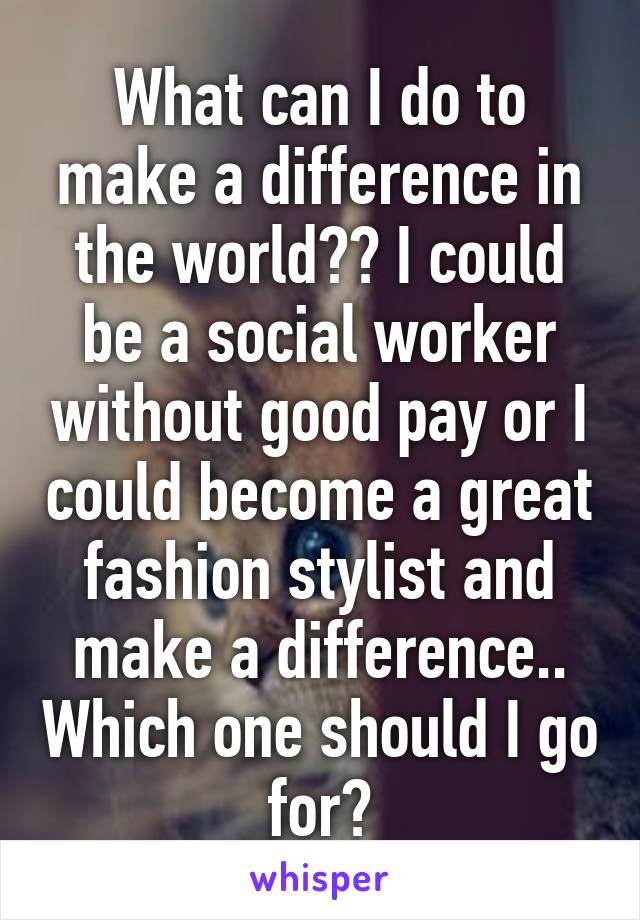 What can I do to make a difference in the world?? I could be a social worker without good pay or I could become a great fashion stylist and make a difference.. Which one should I go for?