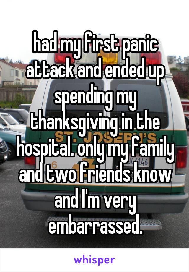had my first panic attack and ended up spending my thanksgiving in the hospital. only my family and two friends know and I'm very embarrassed.