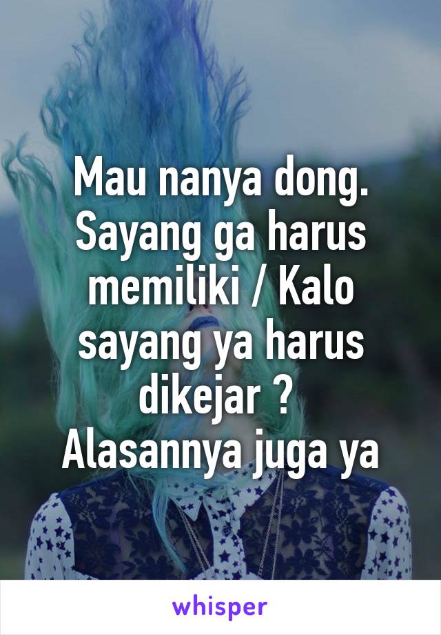 Mau nanya dong. Sayang ga harus memiliki / Kalo sayang ya harus dikejar ? 
Alasannya juga ya