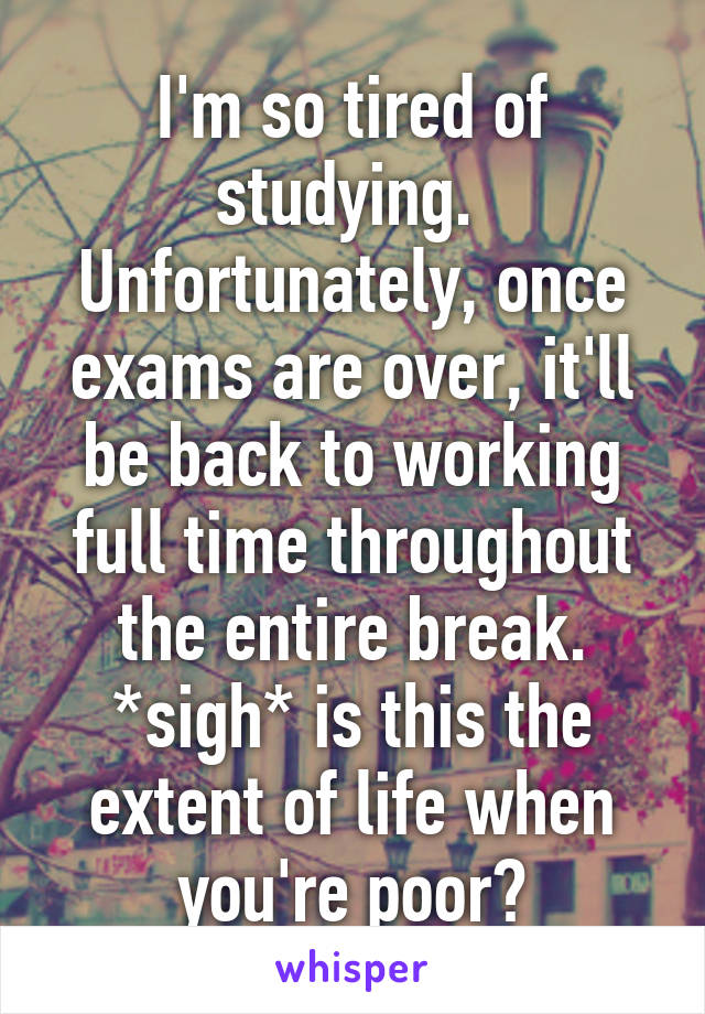 I'm so tired of studying. 
Unfortunately, once exams are over, it'll be back to working full time throughout the entire break.
*sigh* is this the extent of life when you're poor?