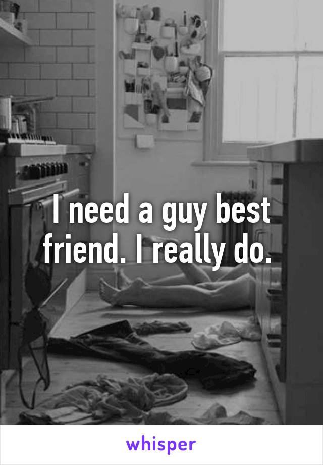 I need a guy best friend. I really do. 