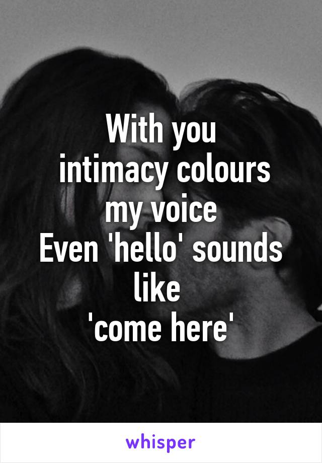 With you
 intimacy colours my voice
Even 'hello' sounds like 
'come here'