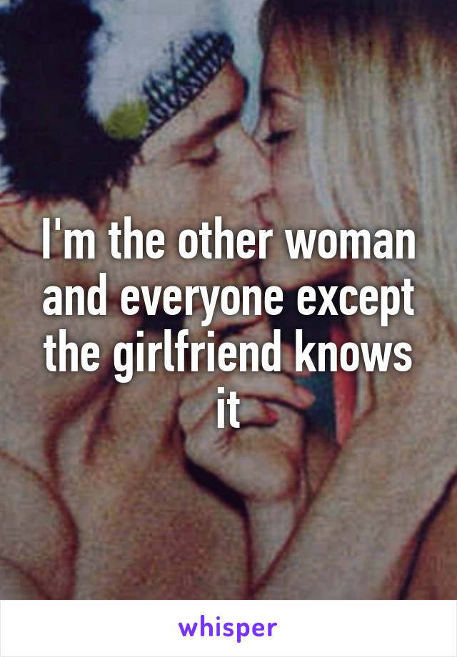 I'm the other woman and everyone except the girlfriend knows it