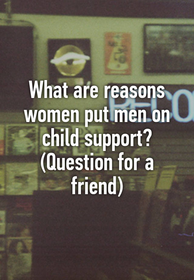 what-are-reasons-women-put-men-on-child-support-question-for-a-friend