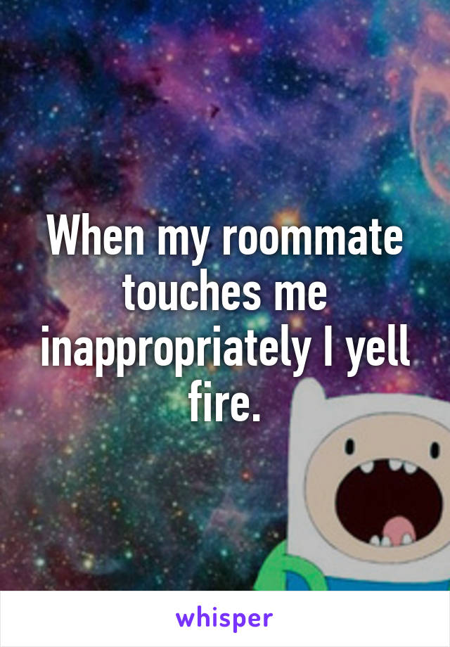 When my roommate touches me inappropriately I yell fire.