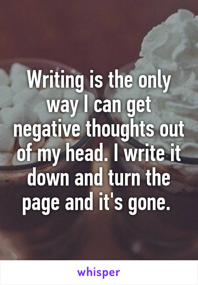 Writing is the only way I can get negative thoughts out of my head. I write it down and turn the page and it's gone. 