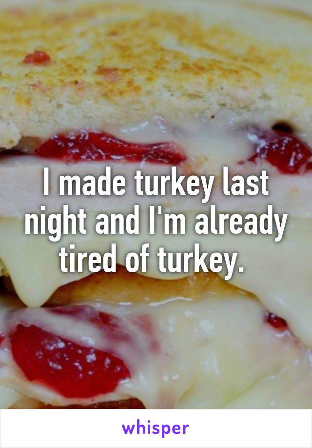 I made turkey last night and I'm already tired of turkey. 