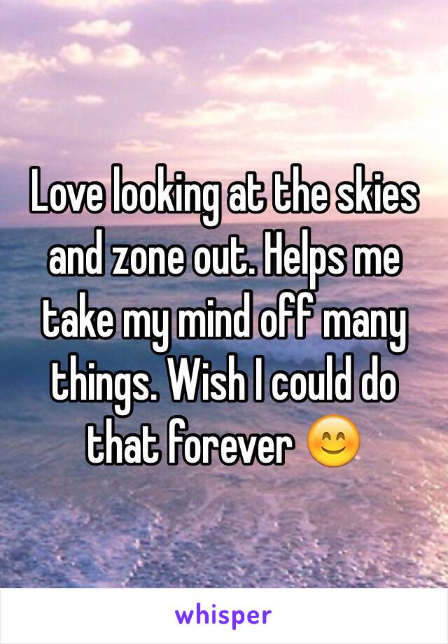 Love looking at the skies and zone out. Helps me take my mind off many things. Wish I could do that forever 😊