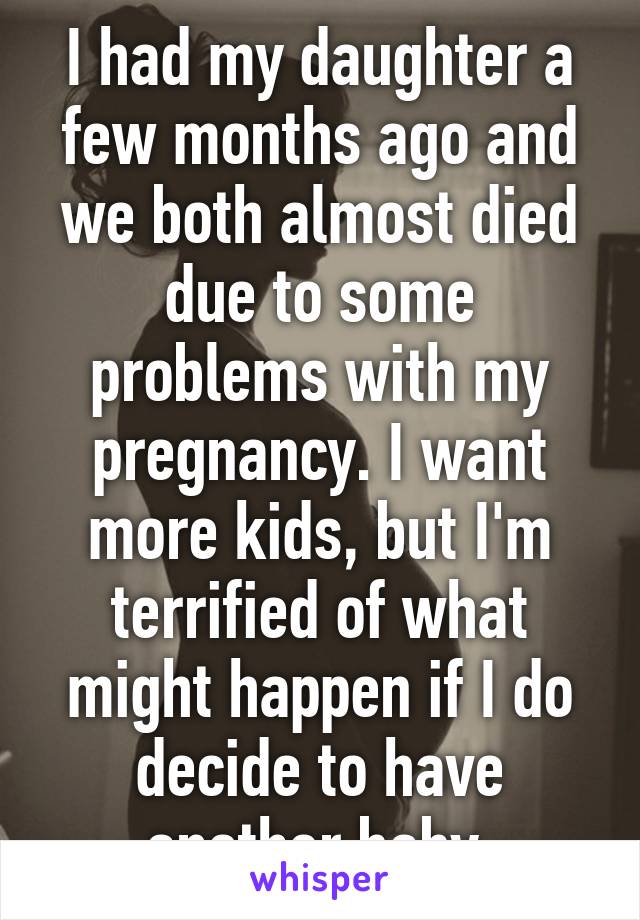 I had my daughter a few months ago and we both almost died due to some problems with my pregnancy. I want more kids, but I'm terrified of what might happen if I do decide to have another baby 