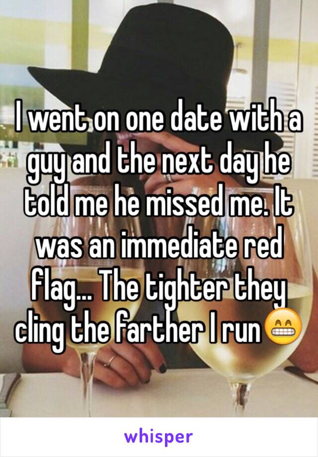 I went on one date with a guy and the next day he told me he missed me. It was an immediate red flag... The tighter they cling the farther I run😁