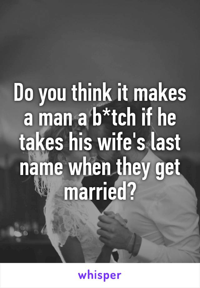 Do you think it makes a man a b*tch if he takes his wife's last name when they get married?