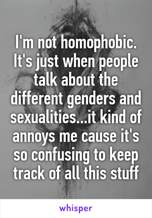 I'm not homophobic. It's just when people talk about the different genders and sexualities...it kind of annoys me cause it's so confusing to keep track of all this stuff