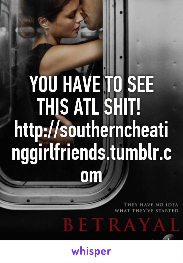 YOU HAVE TO SEE THIS ATL SHIT! 
http://southerncheatinggirlfriends.tumblr.com