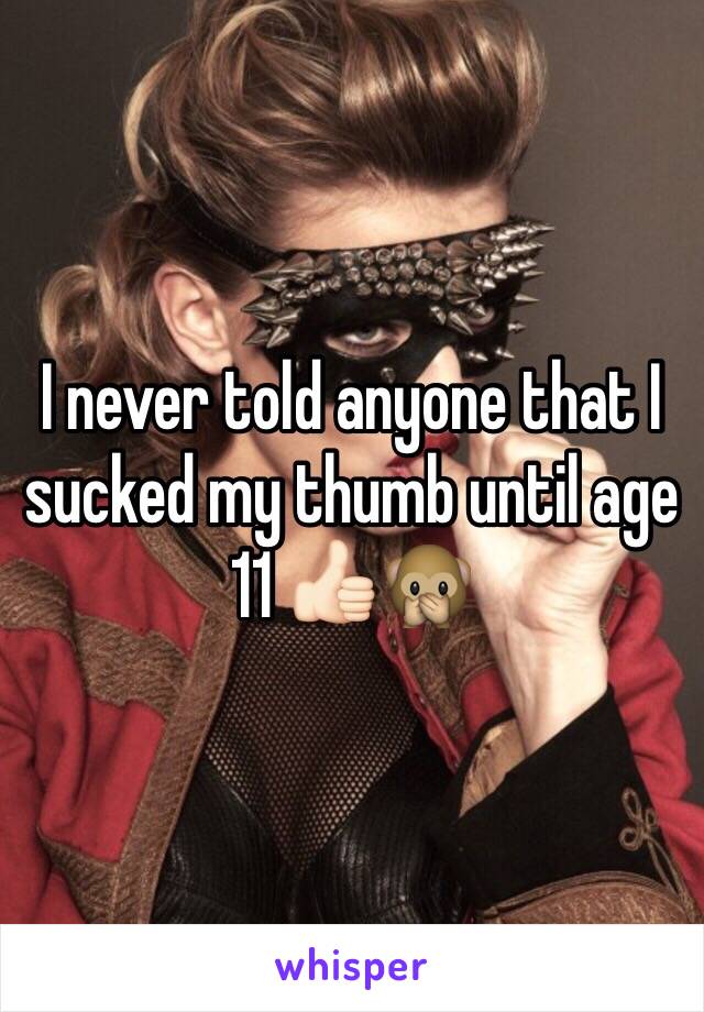 I never told anyone that I sucked my thumb until age 11 👍🏻🙊