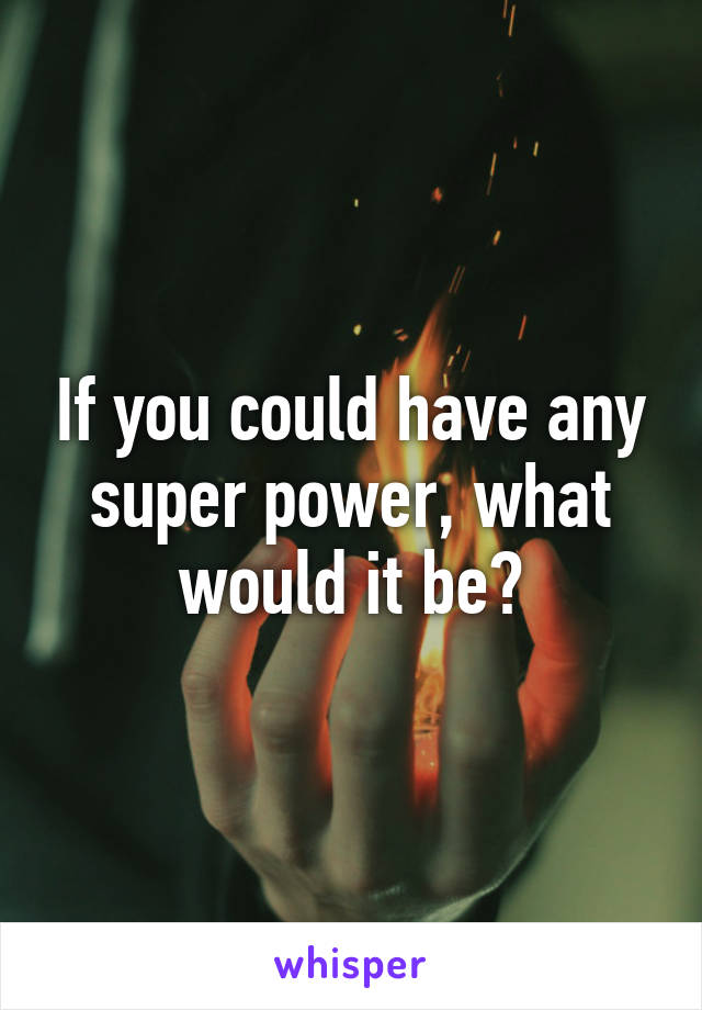 If you could have any super power, what would it be?